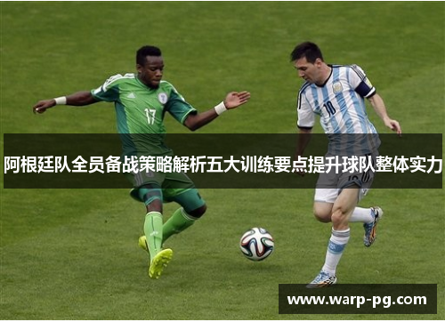 阿根廷队全员备战策略解析五大训练要点提升球队整体实力
