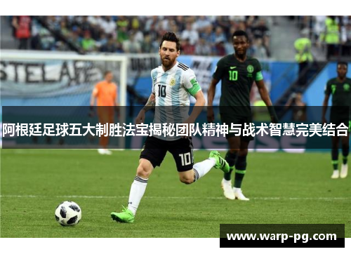 阿根廷足球五大制胜法宝揭秘团队精神与战术智慧完美结合