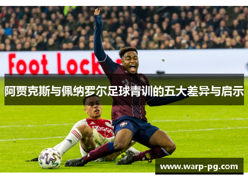 阿贾克斯与佩纳罗尔足球青训的五大差异与启示