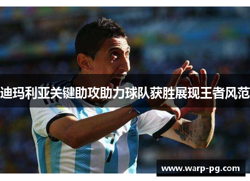 迪玛利亚关键助攻助力球队获胜展现王者风范
