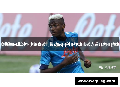 奥斯梅恩非洲杯小组赛破门带动尼日利亚猛攻击破赤道几内亚防线