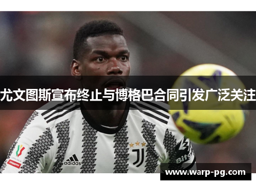 尤文图斯宣布终止与博格巴合同引发广泛关注