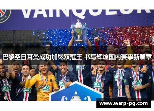 巴黎圣日耳曼成功加冕双冠王 书写辉煌国内赛事新篇章