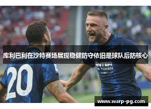 库利巴利在沙特赛场展现稳健防守依旧是球队后防核心