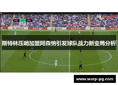 斯特林压哨加盟阿森纳引发球队战力新变局分析