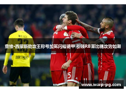 查维·西蒙斯助攻王称号加冕闪耀德甲 引领RB莱比锡攻势如潮