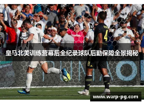 皇马北美训练营幕后全纪录球队后勤保障全景揭秘