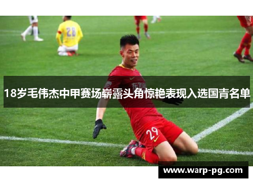 18岁毛伟杰中甲赛场崭露头角惊艳表现入选国青名单