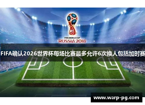 FIFA确认2026世界杯每场比赛最多允许6次换人包括加时赛