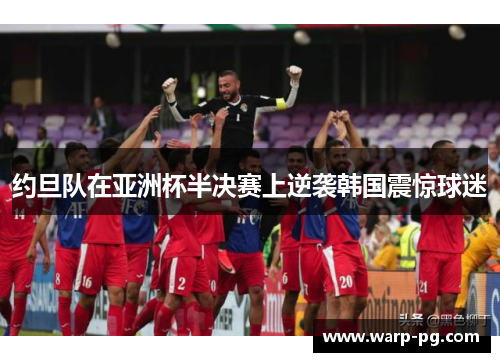 约旦队在亚洲杯半决赛上逆袭韩国震惊球迷